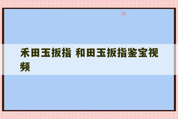 禾田玉扳指 和田玉扳指鉴宝视频-第1张图片-文玩群