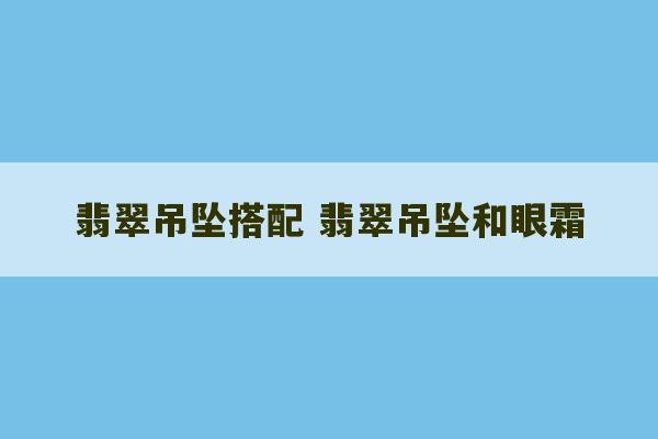 翡翠吊坠搭配 翡翠吊坠和眼霜-第1张图片-文玩群