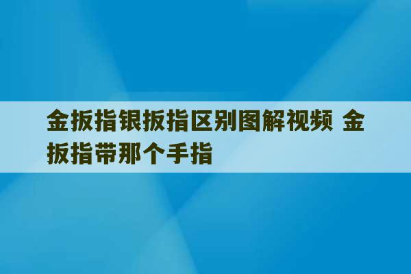 金扳指银扳指区别图解视频 金扳指带那个手指-第1张图片-文玩群