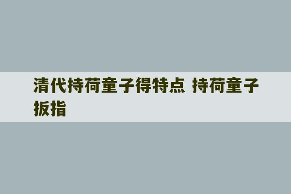 清代持荷童子得特点 持荷童子扳指-第1张图片-文玩群