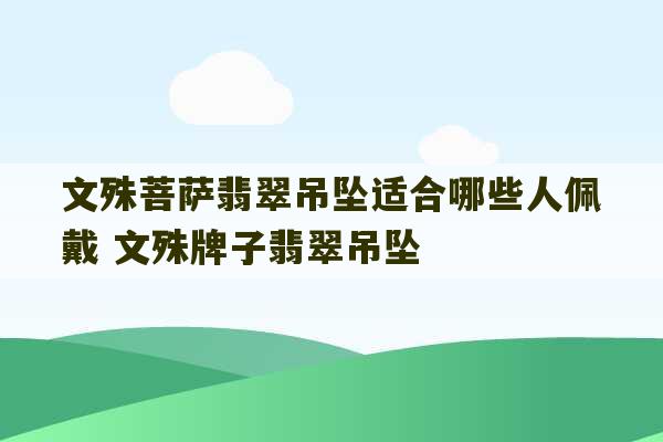 文殊菩萨翡翠吊坠适合哪些人佩戴 文殊牌子翡翠吊坠-第1张图片-文玩群