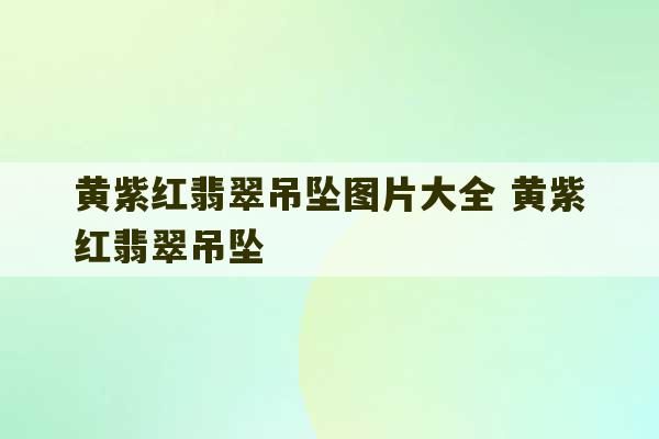 黄紫红翡翠吊坠图片大全 黄紫红翡翠吊坠-第1张图片-文玩群