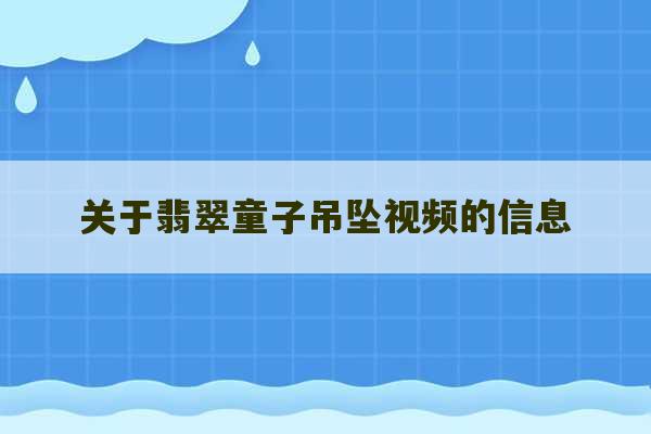 关于翡翠童子吊坠视频的信息-第1张图片-文玩群