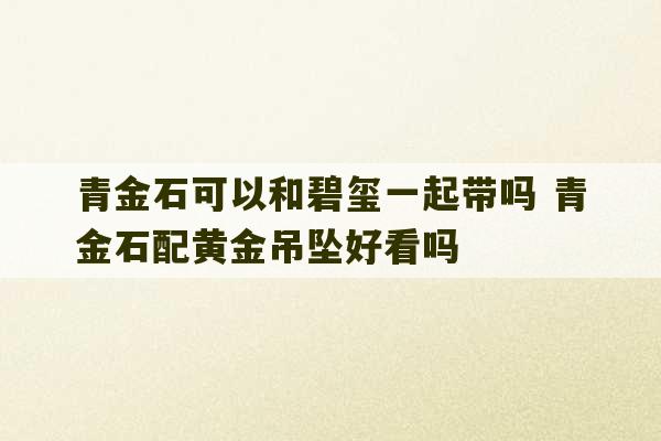 青金石可以和碧玺一起带吗 青金石配黄金吊坠好看吗-第1张图片-文玩群