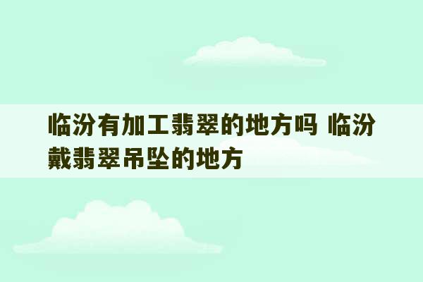 临汾有加工翡翠的地方吗 临汾戴翡翠吊坠的地方-第1张图片-文玩群