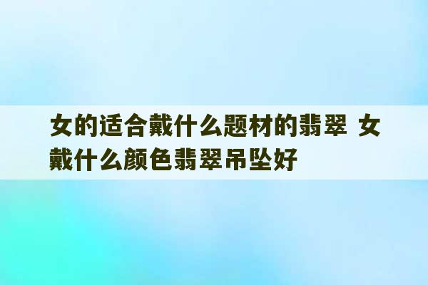 女的适合戴什么题材的翡翠 女戴什么颜色翡翠吊坠好-第1张图片-文玩群