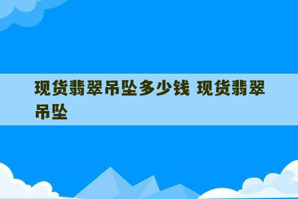 现货翡翠吊坠多少钱 现货翡翠吊坠-第1张图片-文玩群