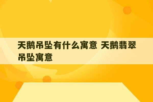 天鹅吊坠有什么寓意 天鹅翡翠吊坠寓意-第1张图片-文玩群