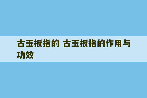 古玉扳指的 古玉扳指的作用与功效-第1张图片-文玩群