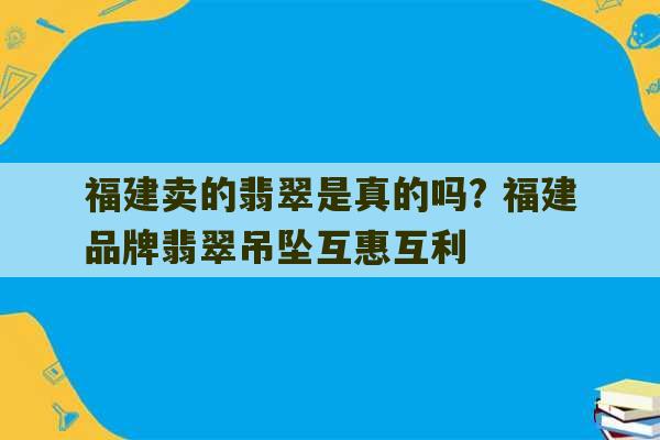 福建卖的翡翠是真的吗? 福建品牌翡翠吊坠互惠互利-第1张图片-文玩群