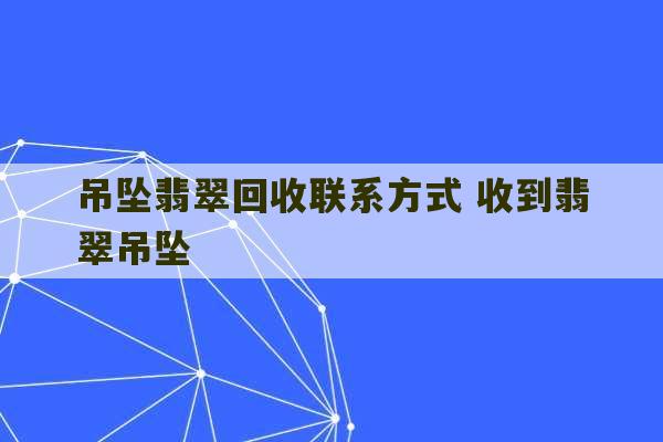 吊坠翡翠回收联系方式 收到翡翠吊坠-第1张图片-文玩群