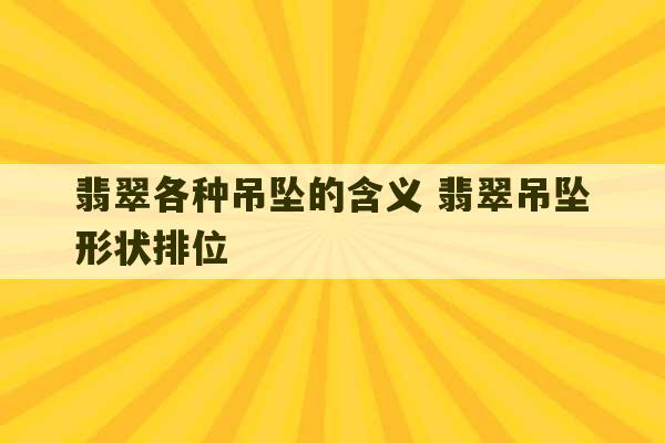 翡翠各种吊坠的含义 翡翠吊坠形状排位-第1张图片-文玩群