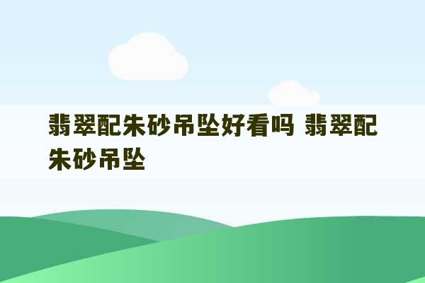 翡翠配朱砂吊坠好看吗 翡翠配朱砂吊坠-第1张图片-文玩群