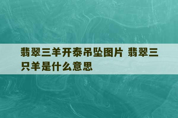 翡翠三羊开泰吊坠图片 翡翠三只羊是什么意思-第1张图片-文玩群