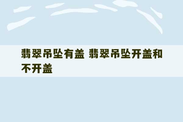 翡翠吊坠有盖 翡翠吊坠开盖和不开盖-第1张图片-文玩群