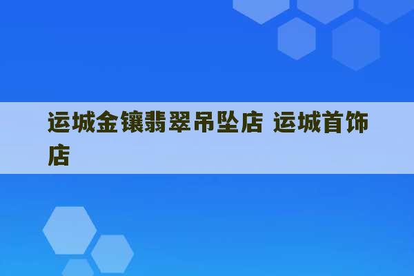 运城金镶翡翠吊坠店 运城首饰店-第1张图片-文玩群