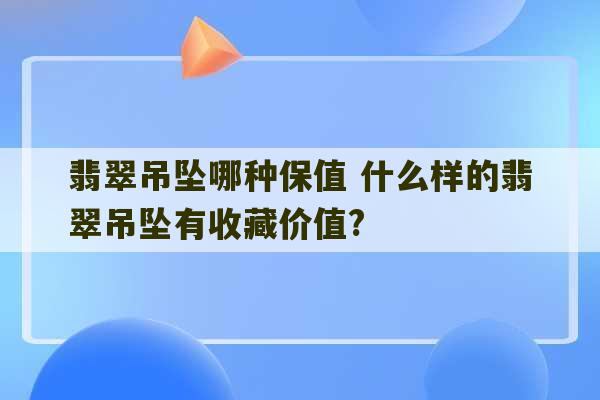 翡翠吊坠哪种保值 什么样的翡翠吊坠有收藏价值?-第1张图片-文玩群