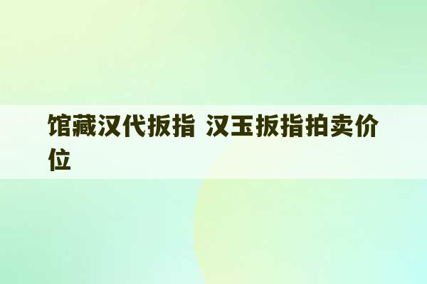 馆藏汉代扳指 汉玉扳指拍卖价位-第1张图片-文玩群