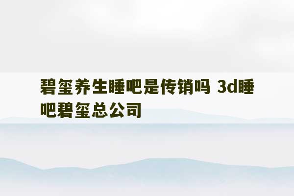 碧玺养生睡吧是传销吗 3d睡吧碧玺总公司-第1张图片-文玩群