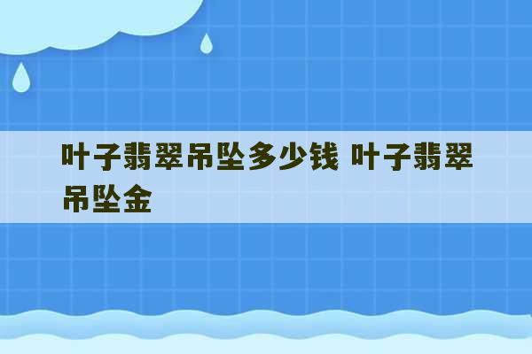 叶子翡翠吊坠多少钱 叶子翡翠吊坠金-第1张图片-文玩群