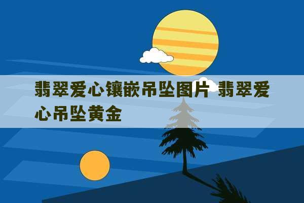 翡翠爱心镶嵌吊坠图片 翡翠爱心吊坠黄金-第1张图片-文玩群