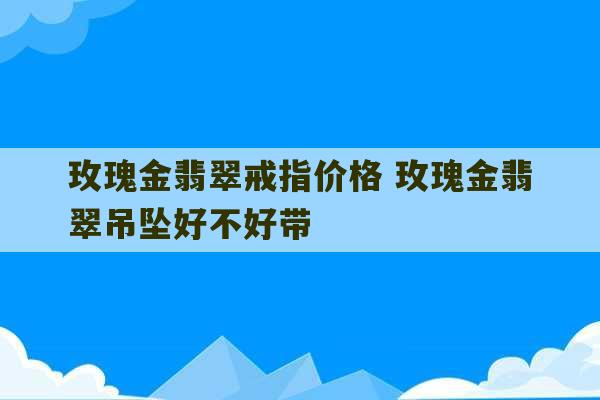 玫瑰金翡翠戒指价格 玫瑰金翡翠吊坠好不好带-第1张图片-文玩群