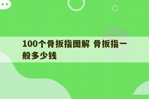 100个骨扳指图解 骨扳指一般多少钱-第1张图片-文玩群