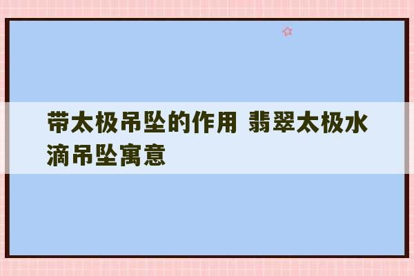 带太极吊坠的作用 翡翠太极水滴吊坠寓意-第1张图片-文玩群