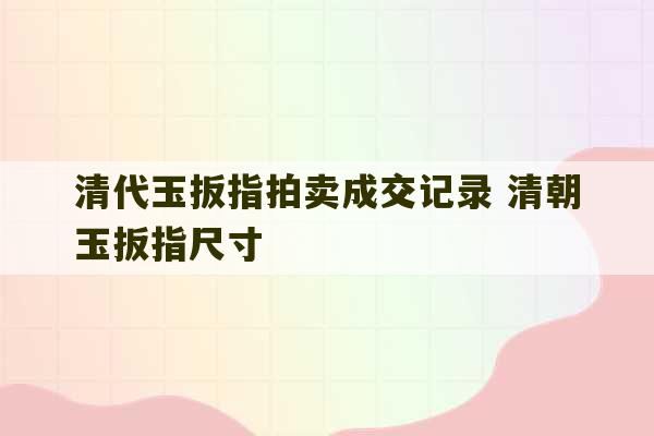 清代玉扳指拍卖成交记录 清朝玉扳指尺寸-第1张图片-文玩群