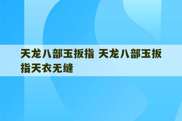 天龙八部玉扳指 天龙八部玉扳指天衣无缝-第1张图片-文玩群