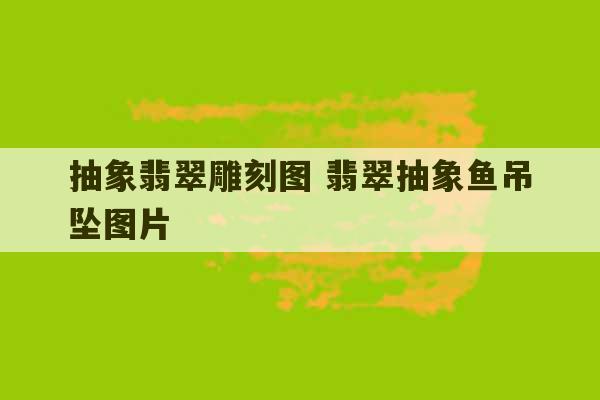 抽象翡翠雕刻图 翡翠抽象鱼吊坠图片-第1张图片-文玩群