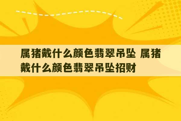 属猪戴什么颜色翡翠吊坠 属猪戴什么颜色翡翠吊坠招财-第1张图片-文玩群