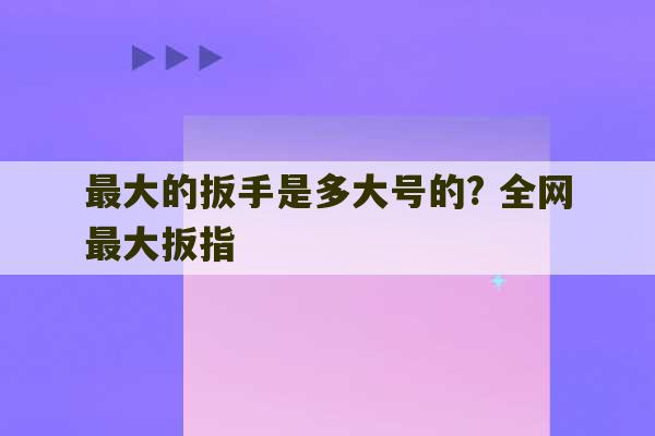 最大的扳手是多大号的? 全网最大扳指-第1张图片-文玩群