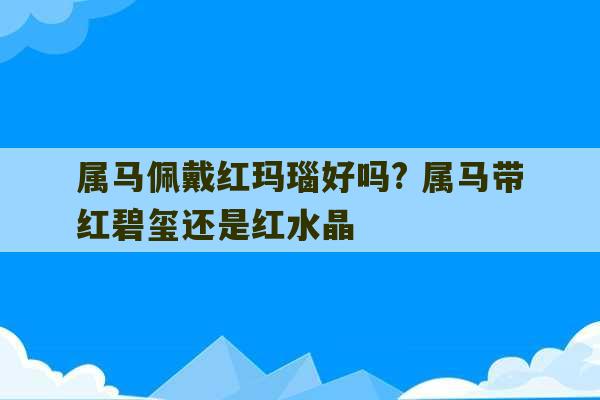 属马佩戴红玛瑙好吗? 属马带红碧玺还是红水晶-第1张图片-文玩群