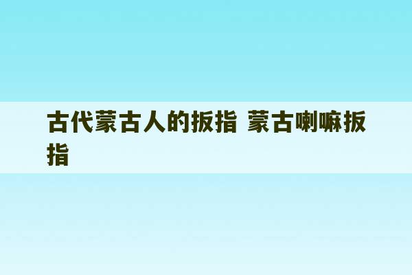 古代蒙古人的扳指 蒙古喇嘛扳指-第1张图片-文玩群