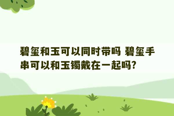 碧玺和玉可以同时带吗 碧玺手串可以和玉镯戴在一起吗?-第1张图片-文玩群