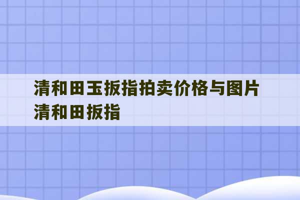 清和田玉扳指拍卖价格与图片 清和田扳指-第1张图片-文玩群