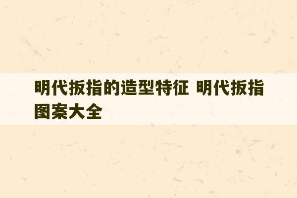 明代扳指的造型特征 明代扳指图案大全-第1张图片-文玩群