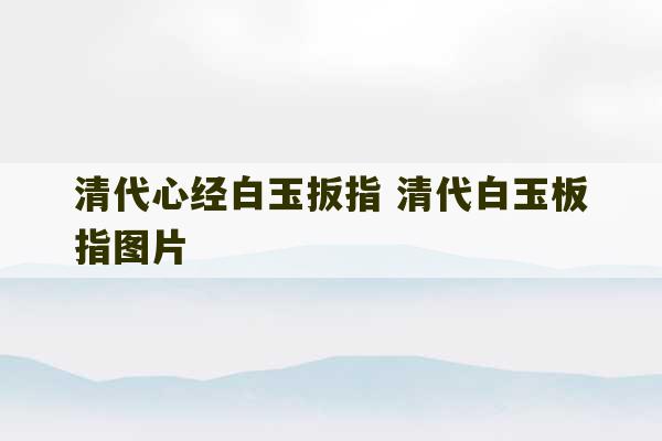 清代心经白玉扳指 清代白玉板指图片-第1张图片-文玩群