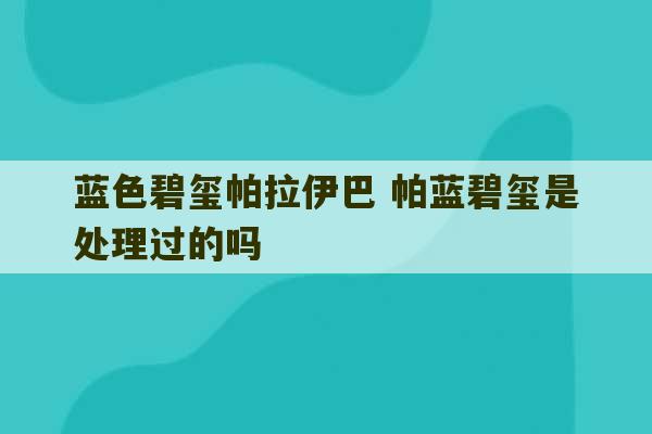 蓝色碧玺帕拉伊巴 帕蓝碧玺是处理过的吗-第1张图片-文玩群