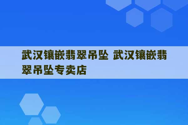 武汉镶嵌翡翠吊坠 武汉镶嵌翡翠吊坠专卖店-第1张图片-文玩群