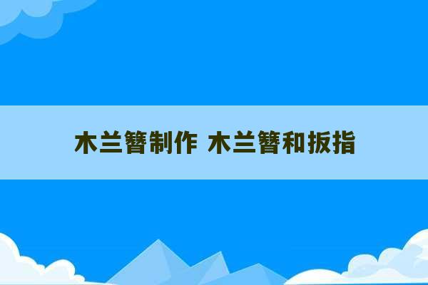 木兰簪制作 木兰簪和扳指-第1张图片-文玩群