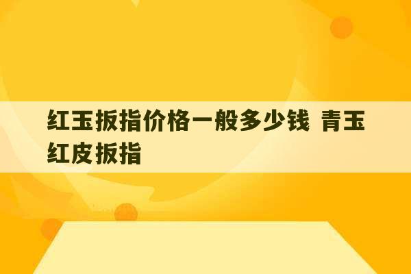 红玉扳指价格一般多少钱 青玉红皮扳指-第1张图片-文玩群