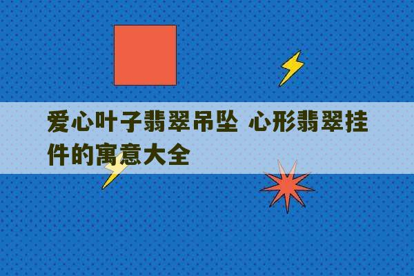 爱心叶子翡翠吊坠 心形翡翠挂件的寓意大全-第1张图片-文玩群