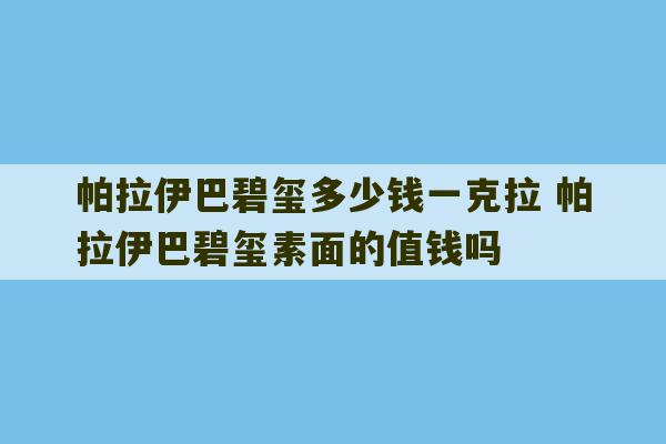 帕拉伊巴碧玺多少钱一克拉 帕拉伊巴碧玺素面的值钱吗-第1张图片-文玩群