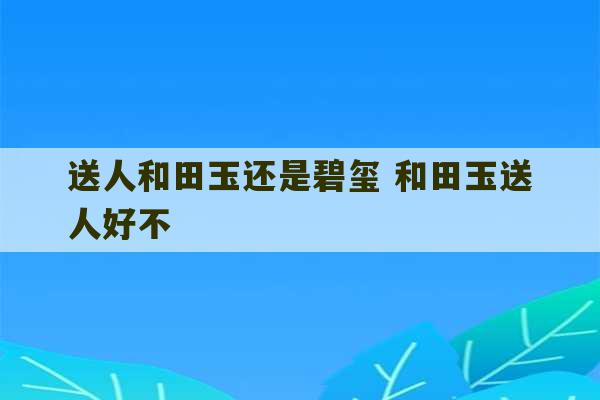 送人和田玉还是碧玺 和田玉送人好不-第1张图片-文玩群