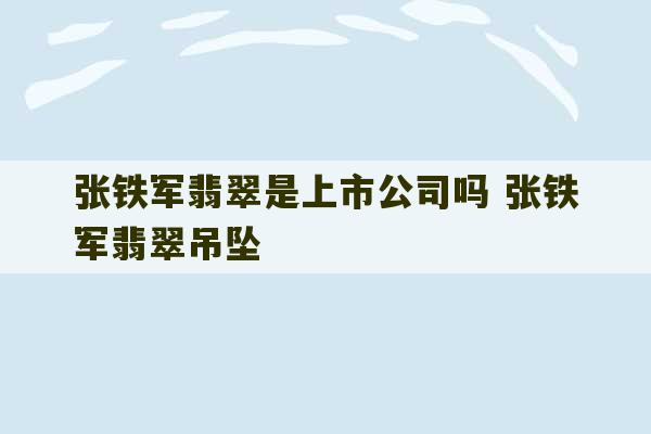 张铁军翡翠是上市公司吗 张铁军翡翠吊坠-第1张图片-文玩群