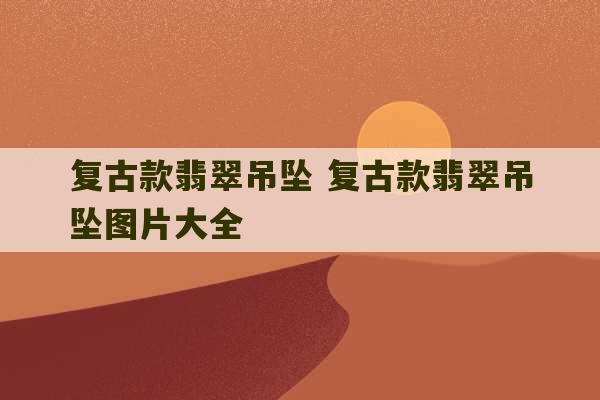 复古款翡翠吊坠 复古款翡翠吊坠图片大全-第1张图片-文玩群