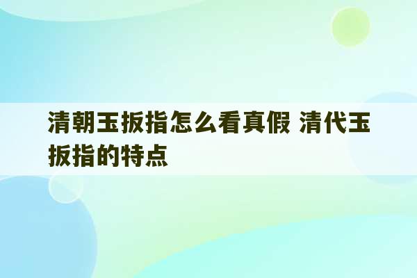 清朝玉扳指怎么看真假 清代玉扳指的特点-第1张图片-文玩群