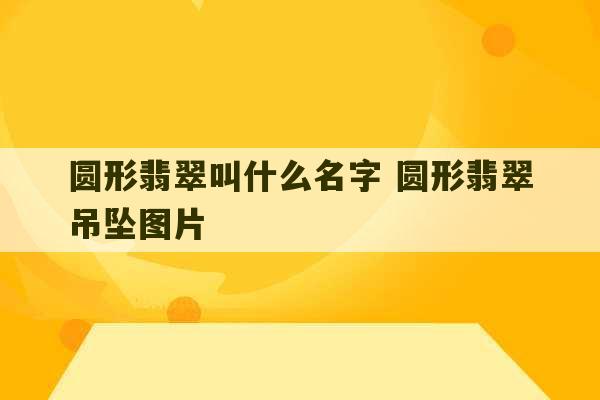 圆形翡翠叫什么名字 圆形翡翠吊坠图片-第1张图片-文玩群